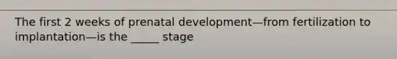 The first 2 weeks of prenatal development—from fertilization to implantation—is the _____ stage