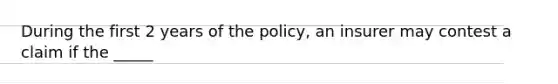 During the first 2 years of the policy, an insurer may contest a claim if the _____