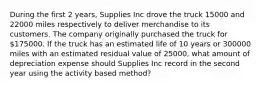 During the first 2 years, Supplies Inc drove the truck 15000 and 22000 miles respectively to deliver merchandise to its customers. The company originally purchased the truck for 175000. If the truck has an estimated life of 10 years or 300000 miles with an estimated residual value of 25000, what amount of depreciation expense should Supplies Inc record in the second year using the activity based method?