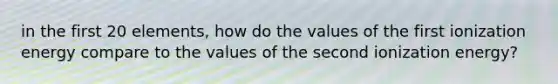 in the first 20 elements, how do the values of the first ionization energy compare to the values of the second ionization energy?