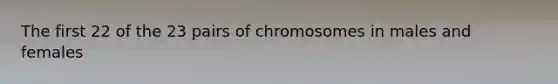 The first 22 of the 23 pairs of chromosomes in males and females