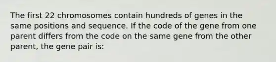 The first 22 chromosomes contain hundreds of genes in the same positions and sequence. If the code of the gene from one parent differs from the code on the same gene from the other parent, the gene pair is: