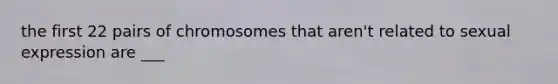 the first 22 pairs of chromosomes that aren't related to sexual expression are ___