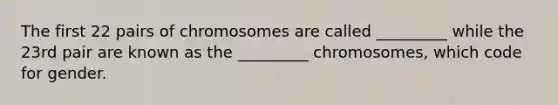 The first 22 pairs of chromosomes are called _________ while the 23rd pair are known as the _________ chromosomes, which code for gender.