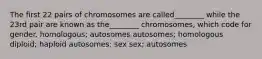 The first 22 pairs of chromosomes are called________ while the 23rd pair are known as the________ chromosomes, which code for gender. homologous; autosomes autosomes; homologous diploid; haploid autosomes: sex sex; autosomes