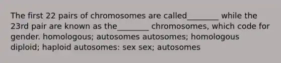 The first 22 pairs of chromosomes are called________ while the 23rd pair are known as the________ chromosomes, which code for gender. homologous; autosomes autosomes; homologous diploid; haploid autosomes: sex sex; autosomes