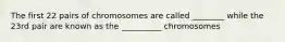 The first 22 pairs of chromosomes are called ________ while the 23rd pair are known as the __________ chromosomes