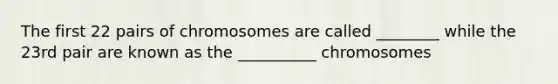 The first 22 pairs of chromosomes are called ________ while the 23rd pair are known as the __________ chromosomes