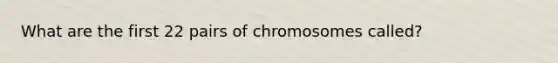 What are the first 22 pairs of chromosomes called?