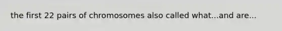 the first 22 pairs of chromosomes also called what...and are...