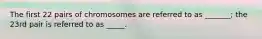 The first 22 pairs of chromosomes are referred to as _______; the 23rd pair is referred to as _____.