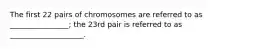 The first 22 pairs of chromosomes are referred to as ________________; the 23rd pair is referred to as ____________________.