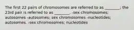 The first 22 pairs of chromosomes are referred to as ________; the 23rd pair is referred to as ________. -sex chromosomes; autosomes -autosomes; sex chromosomes -nucleotides; autosomes. -sex chromosomes; nucleotides