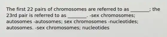 The first 22 pairs of chromosomes are referred to as ________; the 23rd pair is referred to as ________. -sex chromosomes; autosomes -autosomes; sex chromosomes -nucleotides; autosomes. -sex chromosomes; nucleotides