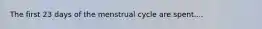 The first 23 days of the menstrual cycle are spent....