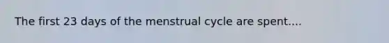 The first 23 days of the menstrual cycle are spent....