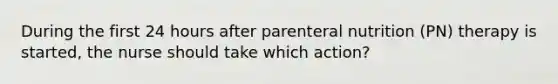 During the first 24 hours after parenteral nutrition (PN) therapy is started, the nurse should take which action?