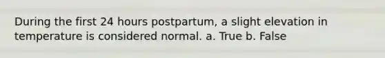 During the first 24 hours postpartum, a slight elevation in temperature is considered normal. a. True b. False