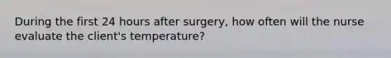 During the first 24 hours after surgery, how often will the nurse evaluate the client's temperature?