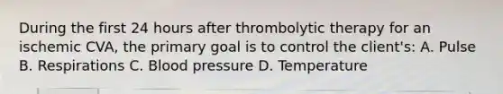 During the first 24 hours after thrombolytic therapy for an ischemic CVA, the primary goal is to control the client's: A. Pulse B. Respirations C. Blood pressure D. Temperature