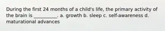 During the first 24 months of a child's life, the primary activity of the brain is __________. a. growth b. sleep c. self-awareness d. maturational advances