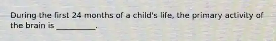 During the first 24 months of a child's life, the primary activity of the brain is __________.
