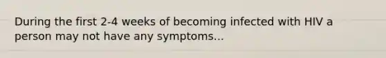 During the first 2-4 weeks of becoming infected with HIV a person may not have any symptoms...