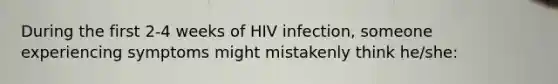 During the first 2-4 weeks of HIV infection, someone experiencing symptoms might mistakenly think he/she: