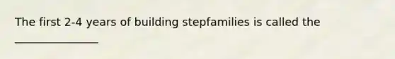 The first 2-4 years of building stepfamilies is called the _______________