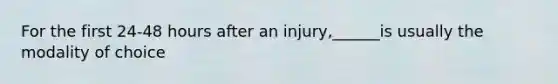 For the first 24-48 hours after an injury,______is usually the modality of choice