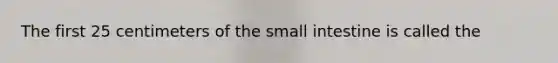 The first 25 centimeters of <a href='https://www.questionai.com/knowledge/kt623fh5xn-the-small-intestine' class='anchor-knowledge'>the small intestine</a> is called the