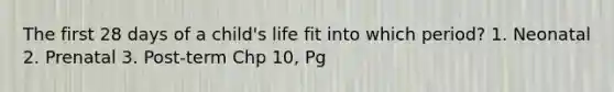 The first 28 days of a child's life fit into which period? 1. Neonatal 2. Prenatal 3. Post-term Chp 10, Pg