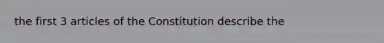 the first 3 articles of the Constitution describe the