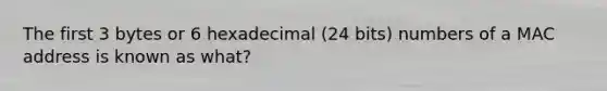 The first 3 bytes or 6 hexadecimal (24 bits) numbers of a MAC address is known as what?