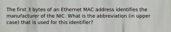 The first 3 bytes of an Ethernet MAC address identifies the manufacturer of the NIC. What is the abbreviation (in upper case) that is used for this identifier?