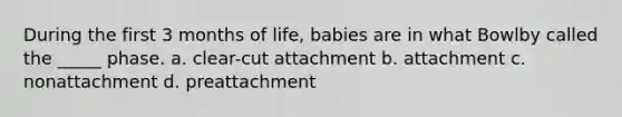 During the first 3 months of life, babies are in what Bowlby called the _____ phase. a. clear-cut attachment b. attachment c. nonattachment d. preattachment