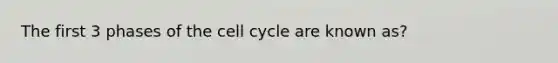 The first 3 phases of the cell cycle are known as?