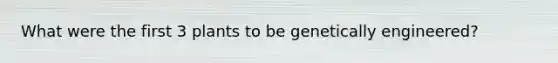 What were the first 3 plants to be genetically engineered?