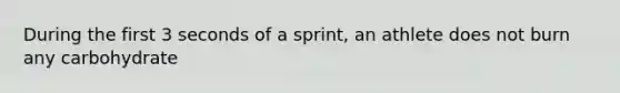 During the first 3 seconds of a sprint, an athlete does not burn any carbohydrate