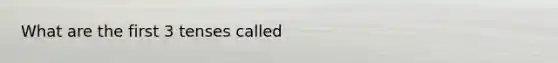 What are the first 3 tenses called