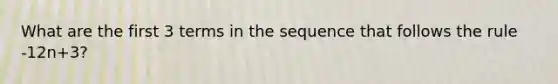 What are the first 3 terms in the sequence that follows the rule -12n+3?