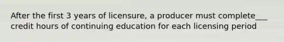 After the first 3 years of licensure, a producer must complete___ credit hours of continuing education for each licensing period