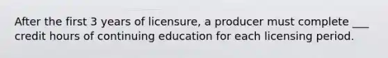 After the first 3 years of licensure, a producer must complete ___ credit hours of continuing education for each licensing period.