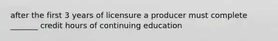 after the first 3 years of licensure a producer must complete _______ credit hours of continuing education