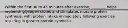 Within the first 30 to 45 minutes after exercise, ________ helps replenish glycogen stores and stimulates muscle protein synthesis, with protein intake immediately following exercise resulting in greater protein synthesis.