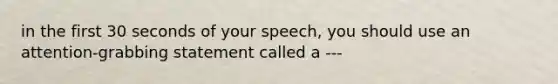 in the first 30 seconds of your speech, you should use an attention-grabbing statement called a ---