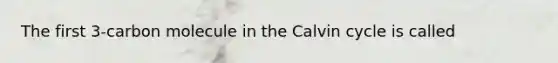 The first 3-carbon molecule in the Calvin cycle is called