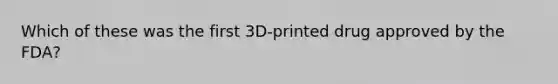 Which of these was the first 3D-printed drug approved by the FDA?