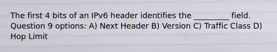 The first 4 bits of an IPv6 header identifies the _________ field. Question 9 options: A) Next Header B) Version C) Traffic Class D) Hop Limit