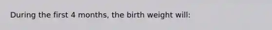 During the first 4 months, the birth weight will: